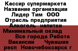 Кассир супермаркета › Название организации ­ Лидер Тим, ООО › Отрасль предприятия ­ Алкоголь, напитки › Минимальный оклад ­ 19 000 - Все города Работа » Вакансии   . Чувашия респ.,Новочебоксарск г.